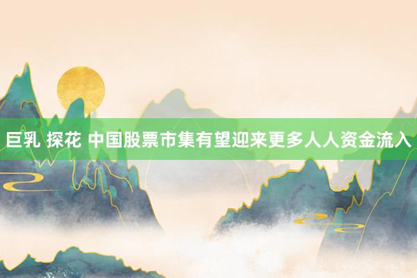 巨乳 探花 中国股票市集有望迎来更多人人资金流入