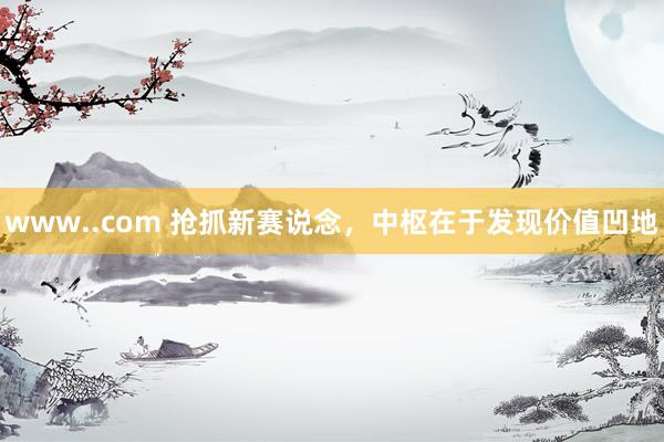 www..com 抢抓新赛说念，中枢在于发现价值凹地