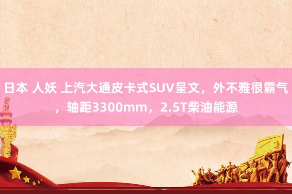 日本 人妖 上汽大通皮卡式SUV呈文，外不雅很霸气，轴距3300mm，2.5T柴油能源