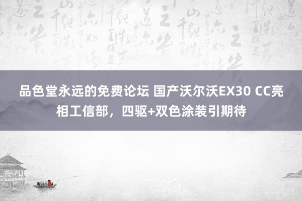 品色堂永远的免费论坛 国产沃尔沃EX30 CC亮相工信部，四驱+双色涂装引期待