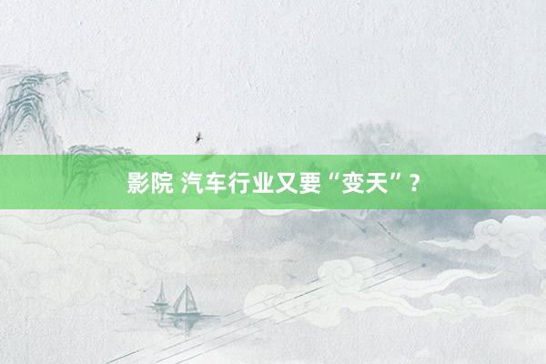 影院 汽车行业又要“变天”？