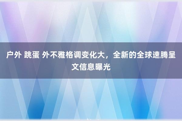 户外 跳蛋 外不雅格调变化大，全新的全球速腾呈文信息曝光