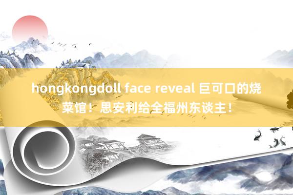hongkongdoll face reveal 巨可口的烧菜馆！思安利给全福州东谈主！