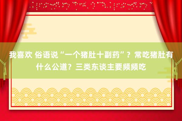 我喜欢 俗语说“一个猪肚十副药”？常吃猪肚有什么公道？三类东谈主要频频吃