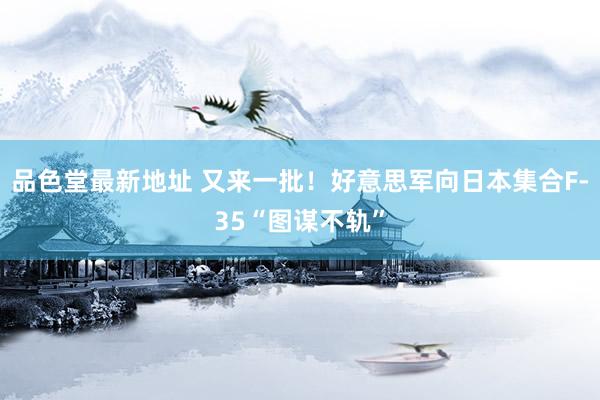 品色堂最新地址 又来一批！好意思军向日本集合F-35“图谋不轨”
