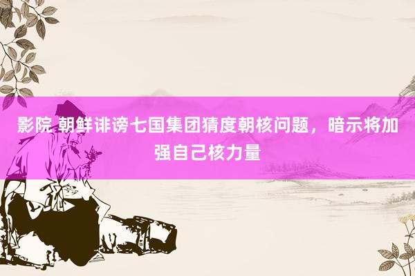 影院 朝鲜诽谤七国集团猜度朝核问题，暗示将加强自己核力量