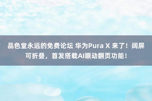 品色堂永远的免费论坛 华为Pura X 来了！阔屏可折叠，首发搭载AI眼动翻页功能！