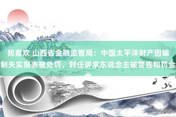 我喜欢 山西省金融监管局：中国太平洋财产因编制失实报表被处罚，时任讲求东说念主被警告和罚金