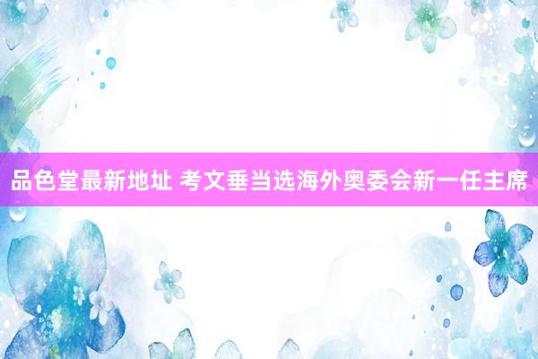 品色堂最新地址 考文垂当选海外奥委会新一任主席