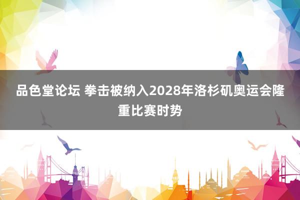 品色堂论坛 拳击被纳入2028年洛杉矶奥运会隆重比赛时势