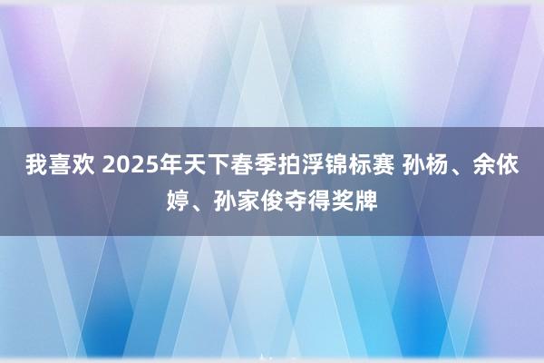 我喜欢 2025年天下春季拍浮锦标赛 孙杨、余依婷、孙家俊夺得奖牌