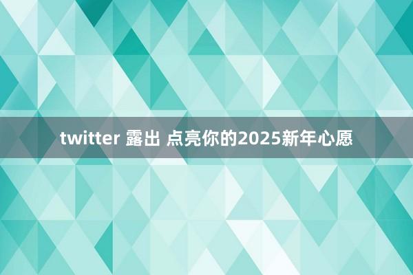 twitter 露出 点亮你的2025新年心愿