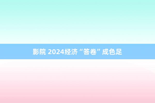 影院 2024经济“答卷”成色足