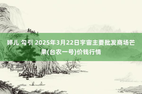 婷儿 勾引 2025年3月22日宇宙主要批发商场芒果(台农一号)价钱行情