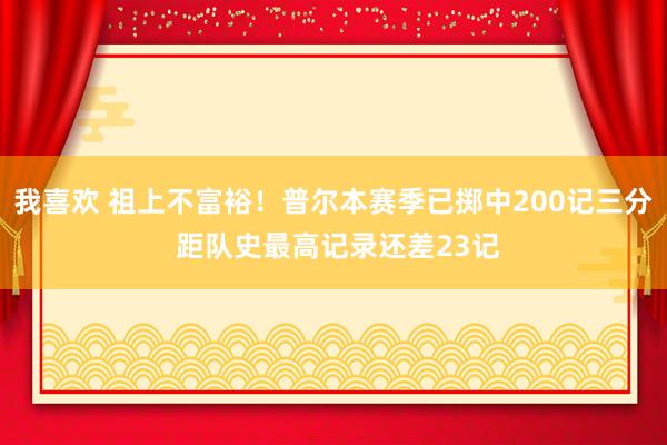我喜欢 祖上不富裕！普尔本赛季已掷中200记三分 距队史最高记录还差23记