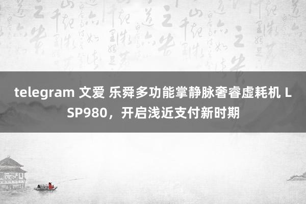 telegram 文爱 乐舜多功能掌静脉奢睿虚耗机 LSP980，开启浅近支付新时期