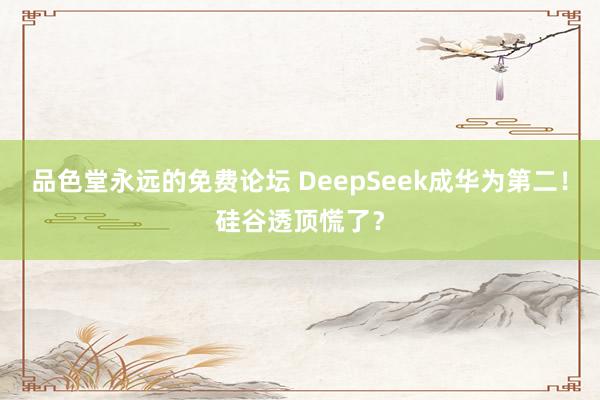品色堂永远的免费论坛 DeepSeek成华为第二！硅谷透顶慌了？
