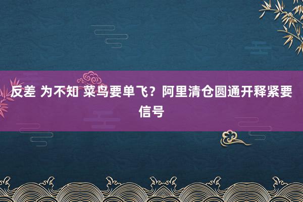 反差 为不知 菜鸟要单飞？阿里清仓圆通开释紧要信号