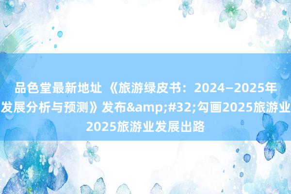 品色堂最新地址 《旅游绿皮书：2024—2025年中国旅游发展分析与预测》发布&#32;勾画2025旅游业发展出路