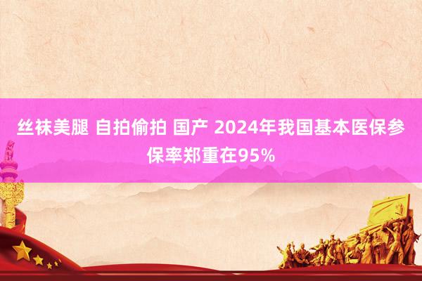 丝袜美腿 自拍偷拍 国产 2024年我国基本医保参保率郑重在95%
