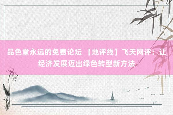 品色堂永远的免费论坛 【地评线】飞天网评：让经济发展迈出绿色转型新方法