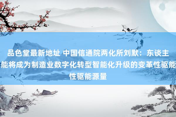 品色堂最新地址 中国信通院两化所刘默：东谈主工智能将成为制造业数字化转型智能化升级的变革性驱能源量