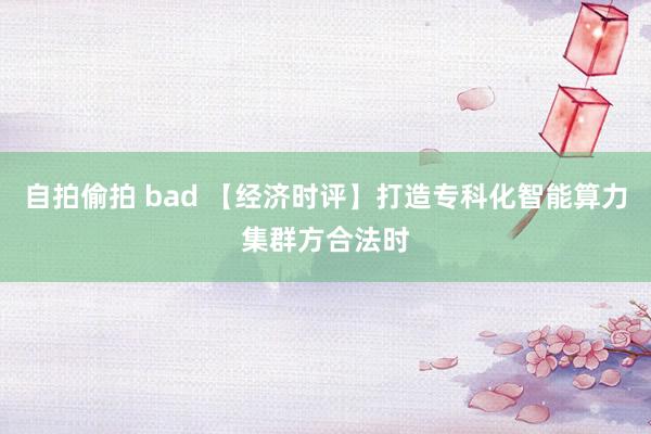 自拍偷拍 bad 【经济时评】打造专科化智能算力集群方合法时