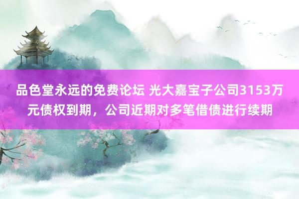 品色堂永远的免费论坛 光大嘉宝子公司3153万元债权到期，公司近期对多笔借债进行续期