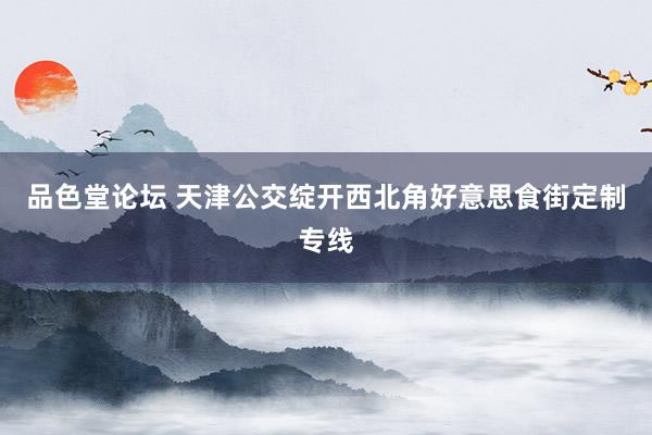 品色堂论坛 天津公交绽开西北角好意思食街定制专线