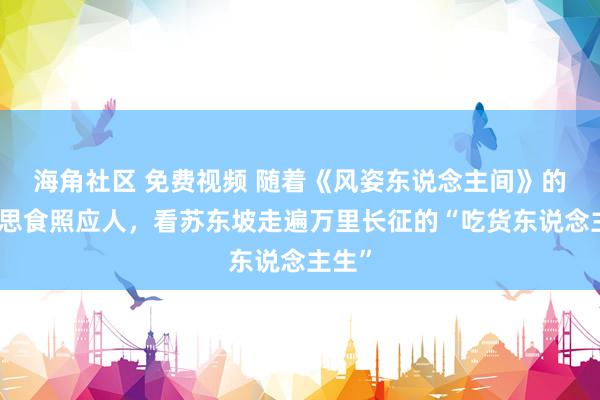 海角社区 免费视频 随着《风姿东说念主间》的好意思食照应人，看苏东坡走遍万里长征的“吃货东说念主生”