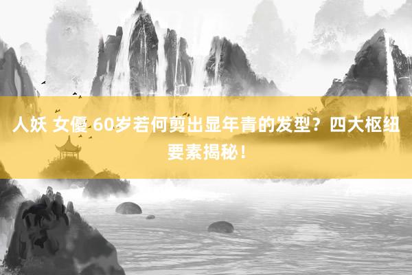 人妖 女優 60岁若何剪出显年青的发型？四大枢纽要素揭秘！