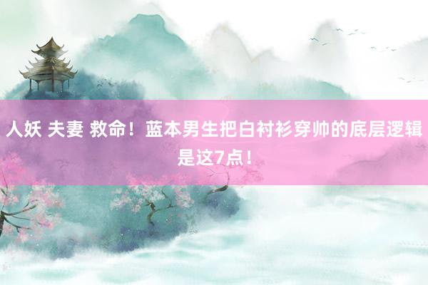 人妖 夫妻 救命！蓝本男生把白衬衫穿帅的底层逻辑是这7点！