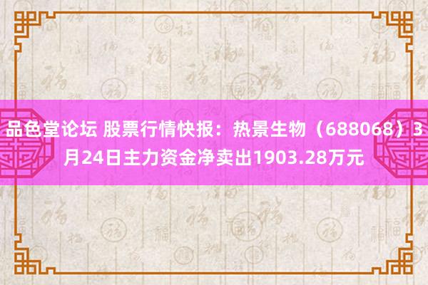 品色堂论坛 股票行情快报：热景生物（688068）3月24日主力资金净卖出1903.28万元