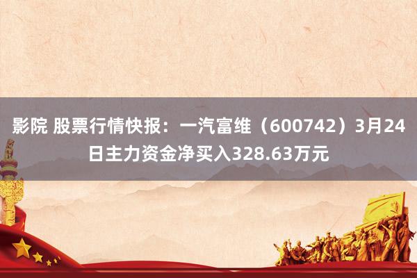 影院 股票行情快报：一汽富维（600742）3月24日主力资金净买入328.63万元