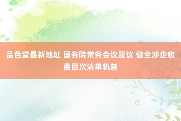 品色堂最新地址 国务院常务会议建议 健全涉企收费目次清单轨制