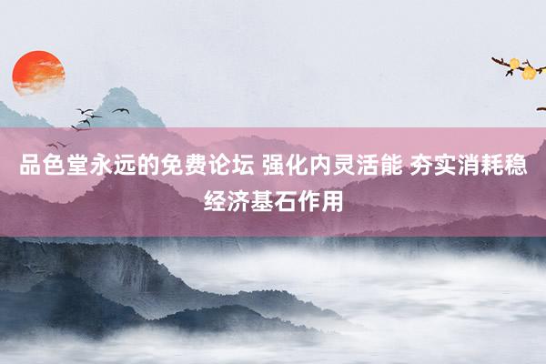 品色堂永远的免费论坛 强化内灵活能 夯实消耗稳经济基石作用