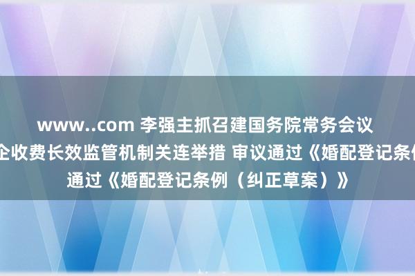 www..com 李强主抓召建国务院常务会议 探讨建立健全涉企收费长效监管机制关连举措 审议通过《婚配登记条例（纠正草案）》