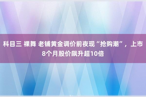 科目三 裸舞 老铺黄金调价前夜现“抢购潮”，上市8个月股价飙升超10倍