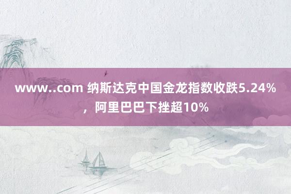 www..com 纳斯达克中国金龙指数收跌5.24%，阿里巴巴下挫超10%