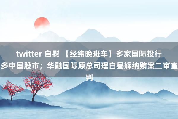 twitter 自慰 【经纬晚班车】多家国际投行唱多中国股市；华融国际原总司理白昼辉纳贿案二审宣判