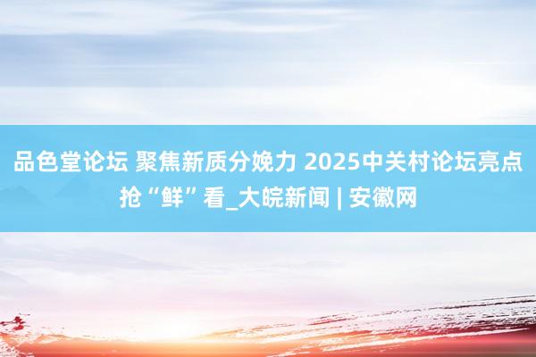 品色堂论坛 聚焦新质分娩力 2025中关村论坛亮点抢“鲜”看_大皖新闻 | 安徽网