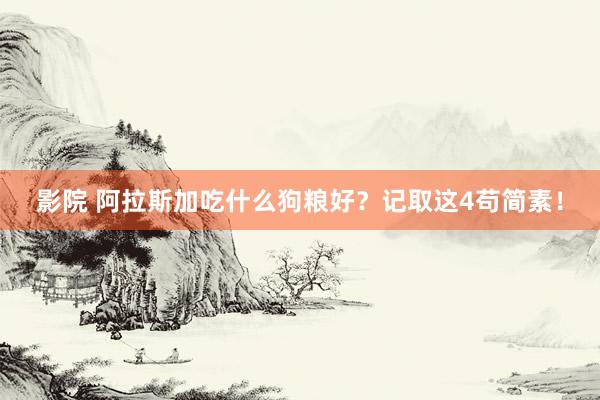 影院 阿拉斯加吃什么狗粮好？记取这4苟简素！