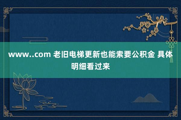 www..com 老旧电梯更新也能索要公积金 具体明细看过来