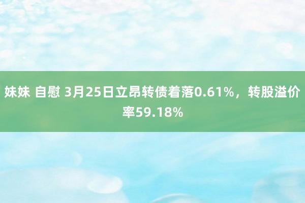 妹妹 自慰 3月25日立昂转债着落0.61%，转股溢价率59.18%