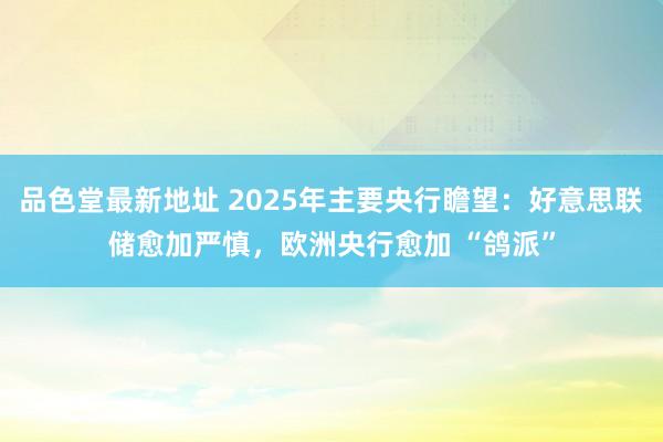 品色堂最新地址 2025年主要央行瞻望：好意思联储愈加严慎，欧洲央行愈加 “鸽派”
