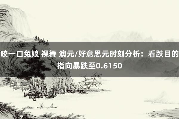 咬一口兔娘 裸舞 澳元/好意思元时刻分析：看跌目的指向暴跌至0.6150