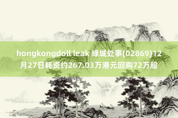 hongkongdoll leak 绿城处事(02869)12月27日耗资约267.03万港元回购72万股