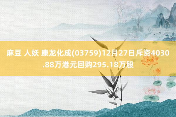 麻豆 人妖 康龙化成(03759)12月27日斥资4030.88万港元回购295.18万股