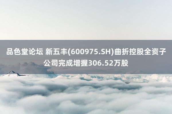 品色堂论坛 新五丰(600975.SH)曲折控股全资子公司完成增握306.52万股