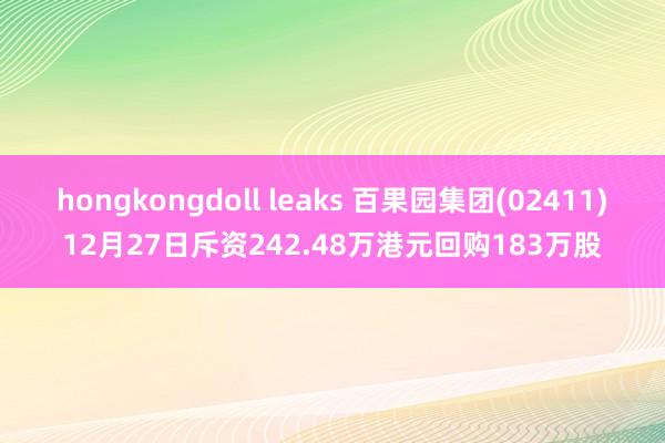 hongkongdoll leaks 百果园集团(02411)12月27日斥资242.48万港元回购183万股